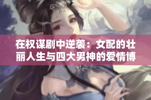 在权谋剧中逆袭：女配的壮丽人生与四大男神的爱情博弈
