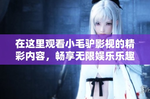 在这里观看小毛驴影视的精彩内容，畅享无限娱乐乐趣