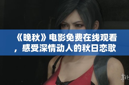 《晚秋》电影免费在线观看，感受深情动人的秋日恋歌
