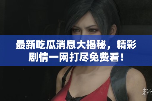 最新吃瓜消息大揭秘，精彩剧情一网打尽免费看！