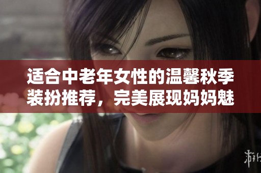 适合中老年女性的温馨秋季装扮推荐，完美展现妈妈魅力