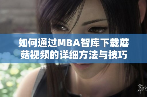 如何通过MBA智库下载蘑菇视频的详细方法与技巧