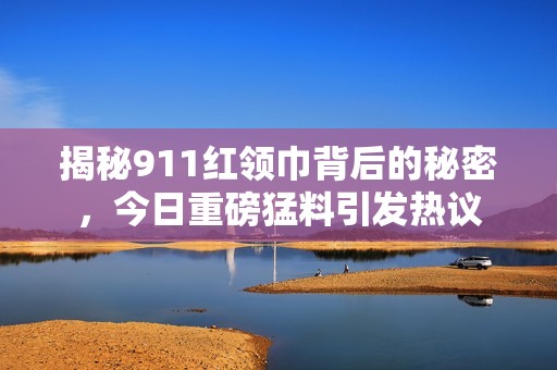 揭秘911红领巾背后的秘密，今日重磅猛料引发热议