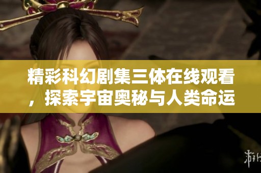 精彩科幻剧集三体在线观看，探索宇宙奥秘与人类命运