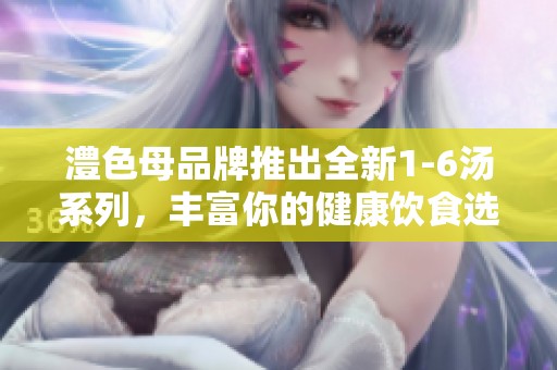 澧色母品牌推出全新1-6汤系列，丰富你的健康饮食选择