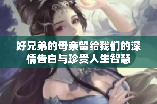 好兄弟的母亲留给我们的深情告白与珍贵人生智慧
