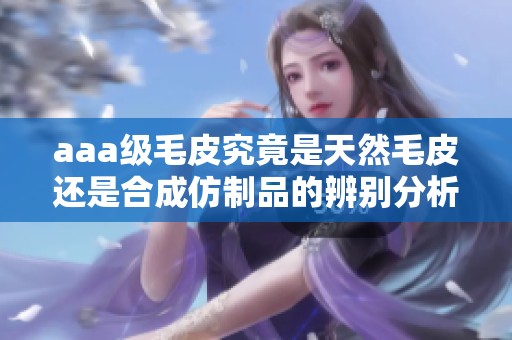 aaa级毛皮究竟是天然毛皮还是合成仿制品的辨别分析