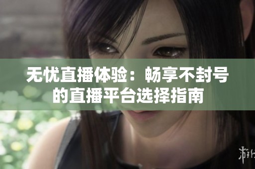 无忧直播体验：畅享不封号的直播平台选择指南