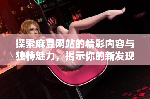 探索麻豆网站的精彩内容与独特魅力，揭示你的新发现