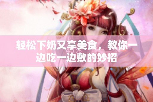 轻松下奶又享美食，教你一边吃一边敷的妙招