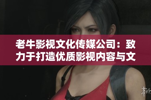 老牛影视文化传媒公司：致力于打造优质影视内容与文化传播
