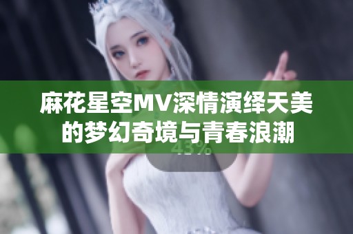 麻花星空MV深情演绎天美的梦幻奇境与青春浪潮