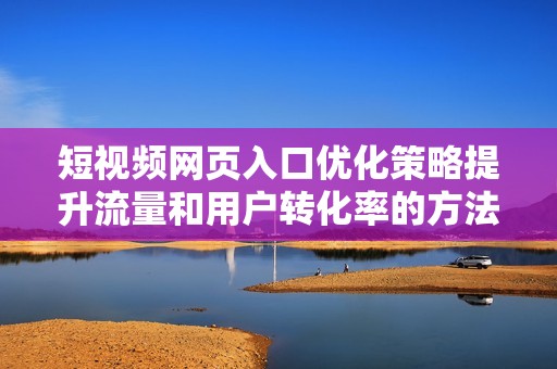 短视频网页入口优化策略提升流量和用户转化率的方法