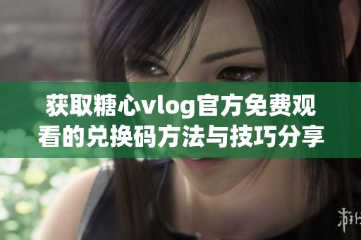 获取糖心vlog官方免费观看的兑换码方法与技巧分享