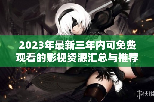 2023年最新三年内可免费观看的影视资源汇总与推荐