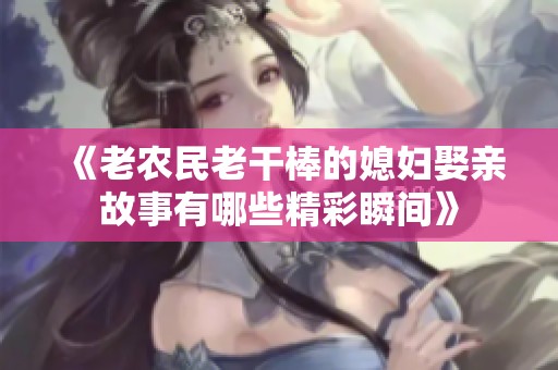 《老农民老干棒的媳妇娶亲故事有哪些精彩瞬间》