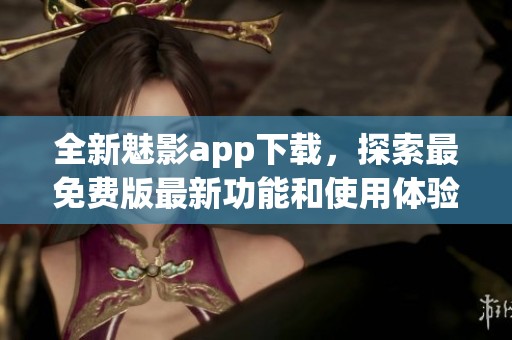全新魅影app下载，探索最免费版最新功能和使用体验