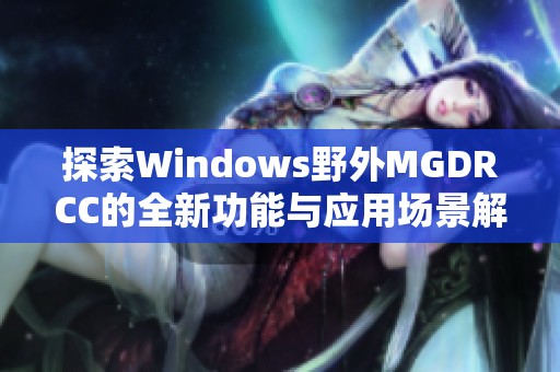 探索Windows野外MGDRCC的全新功能与应用场景解析