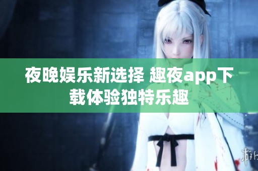 夜晚娱乐新选择 趣夜app下载体验独特乐趣