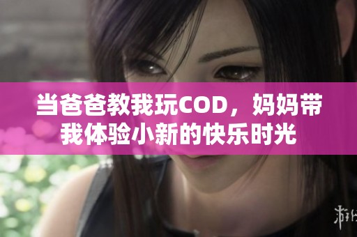 当爸爸教我玩COD，妈妈带我体验小新的快乐时光