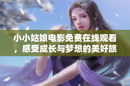 小小姑娘电影免费在线观看，感受成长与梦想的美好旅程