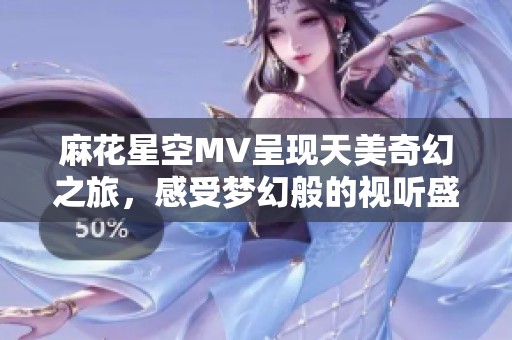 麻花星空MV呈现天美奇幻之旅，感受梦幻般的视听盛宴