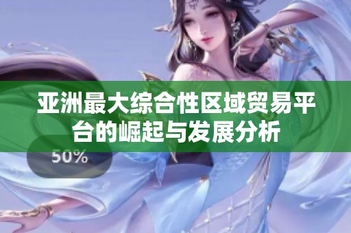 亚洲最大综合性区域贸易平台的崛起与发展分析