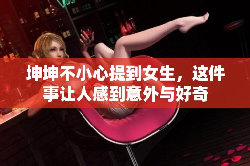 坤坤不小心提到女生，这件事让人感到意外与好奇