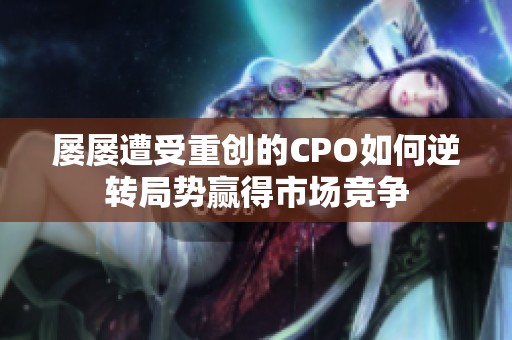 屡屡遭受重创的CPO如何逆转局势赢得市场竞争