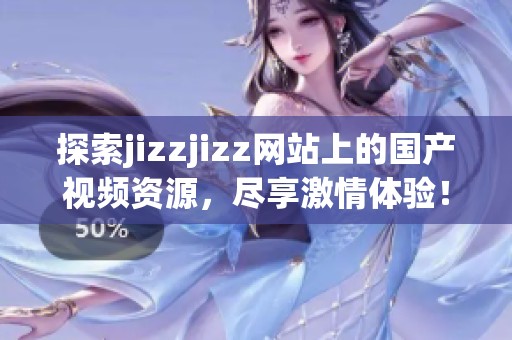 探索jizzjizz网站上的国产视频资源，尽享激情体验！