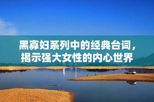 黑寡妇系列中的经典台词，揭示强大女性的内心世界