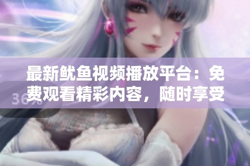 最新鱿鱼视频播放平台：免费观看精彩内容，随时享受乐趣