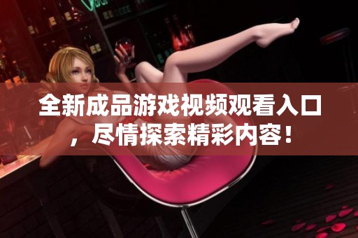 全新成品游戏视频观看入口，尽情探索精彩内容！