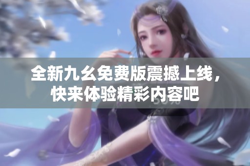 全新九幺免费版震撼上线，快来体验精彩内容吧