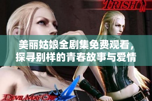 美丽姑娘全剧集免费观看，探寻别样的青春故事与爱情旅程