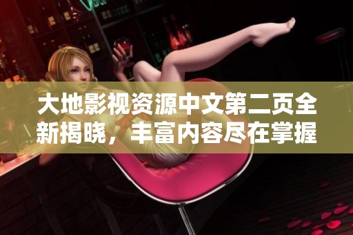 大地影视资源中文第二页全新揭晓，丰富内容尽在掌握！