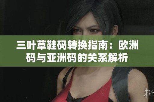 三叶草鞋码转换指南：欧洲码与亚洲码的关系解析