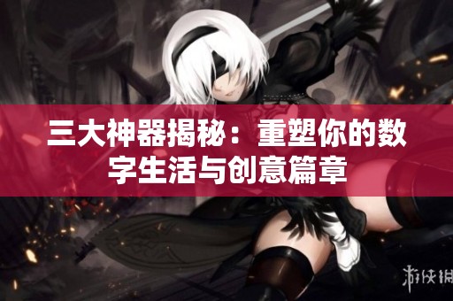 三大神器揭秘：重塑你的数字生活与创意篇章