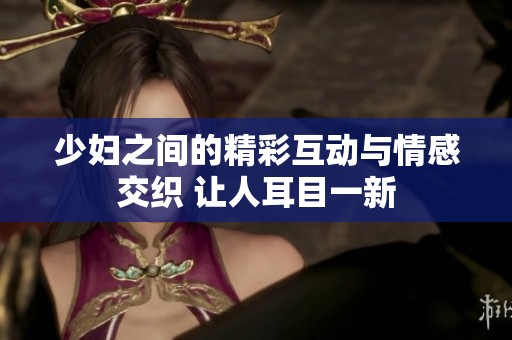 少妇之间的精彩互动与情感交织 让人耳目一新