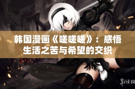韩国漫画《嗟嗟嗟》：感悟生活之苦与希望的交织