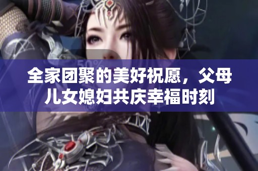 全家团聚的美好祝愿，父母儿女媳妇共庆幸福时刻