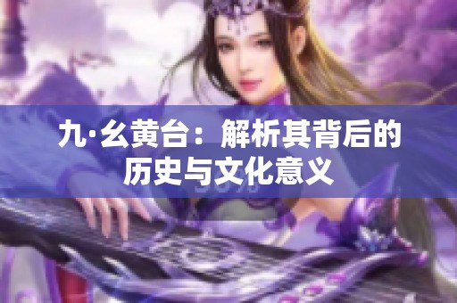 九·幺黄台：解析其背后的历史与文化意义