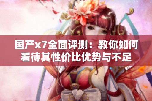 国产x7全面评测：教你如何看待其性价比优势与不足