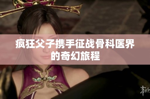 疯狂父子携手征战骨科医界的奇幻旅程