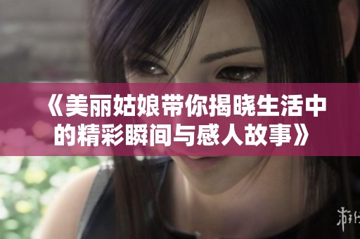 《美丽姑娘带你揭晓生活中的精彩瞬间与感人故事》