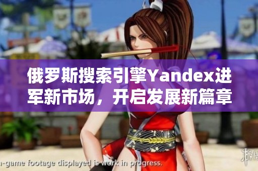 俄罗斯搜索引擎Yandex进军新市场，开启发展新篇章