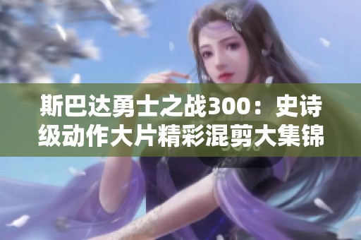 斯巴达勇士之战300：史诗级动作大片精彩混剪大集锦