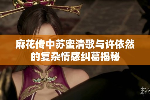 麻花传中苏蜜清歌与许依然的复杂情感纠葛揭秘