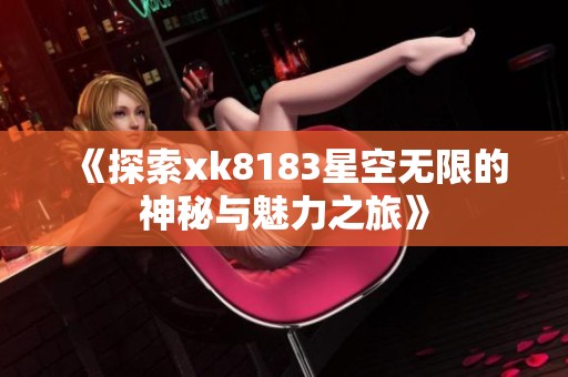 《探索xk8183星空无限的神秘与魅力之旅》