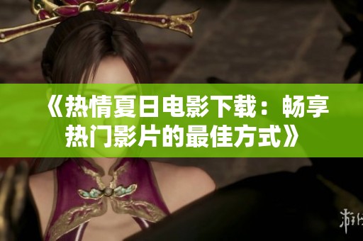 《热情夏日电影下载：畅享热门影片的最佳方式》